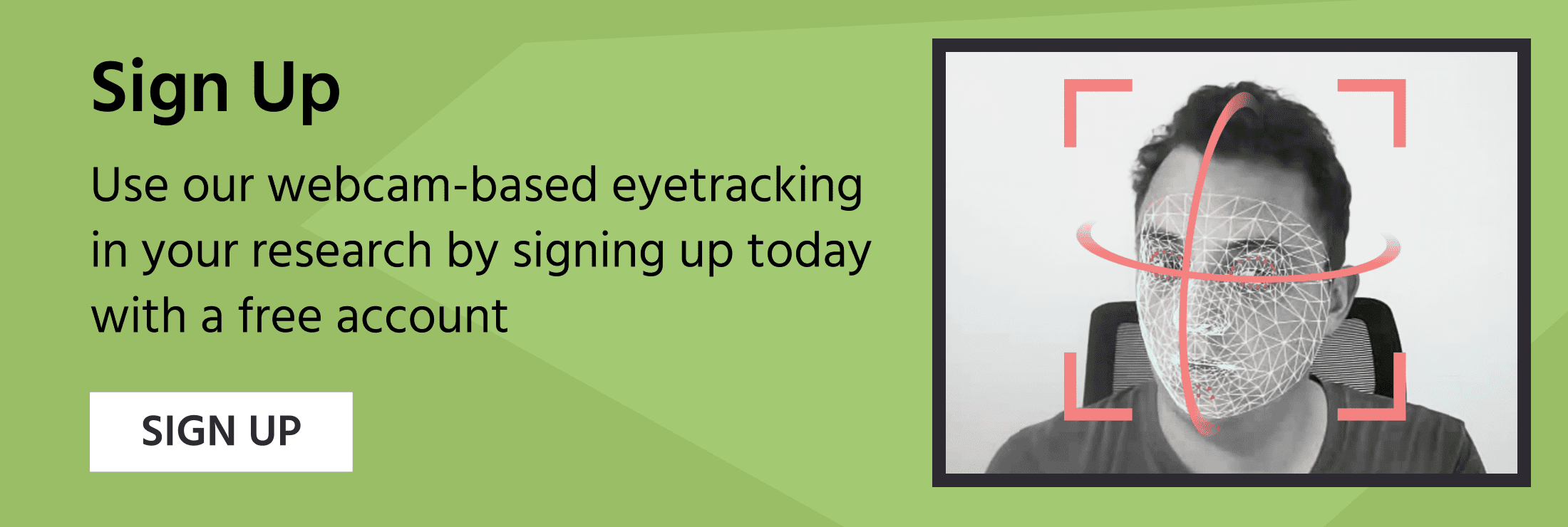 Sign up today and use webcam eye tracking to capture attention and gaze data online in your experiment.